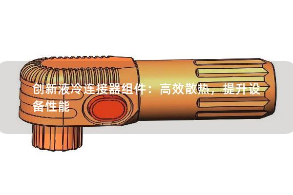 創(chuàng)新液冷連接器組件：高效散熱，提升設備性能