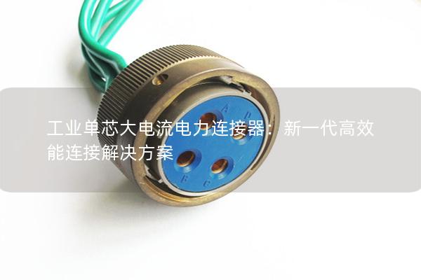 工業(yè)單芯大電流電力連接器：新一代高效能連接解決方案